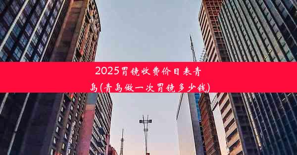 2025胃镜收费价目表青岛(青岛做一次胃镜多少钱)