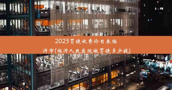 2025胃镜收费价目表临沂市(临沂人民医院做胃镜多少钱)