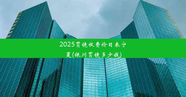 2025胃镜收费价目表宁夏(银川胃镜多少钱)