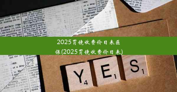 2025胃镜收费价目表医保(2025胃镜收费价目表)