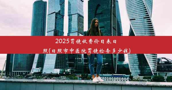 <b>2025胃镜收费价目表日照(日照市中医院胃镜检查多少钱)</b>