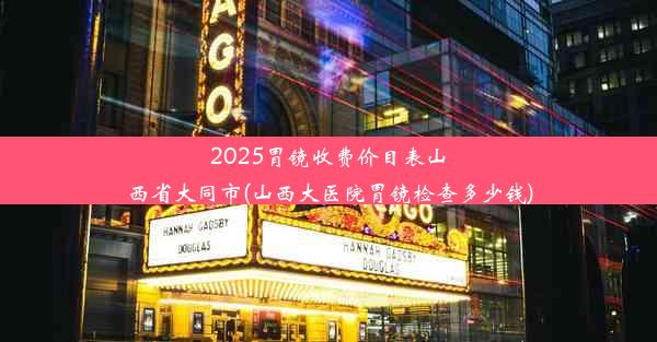 2025胃镜收费价目表山西省大同市(山西大医院胃镜检查多少钱)