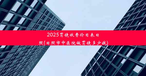 2025胃镜收费价目表日照(日照市中医院做胃镜多少钱)