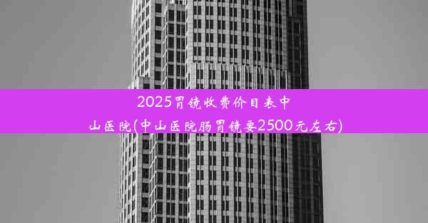 <b>2025胃镜收费价目表中山医院(中山医院肠胃镜要2500元左右)</b>