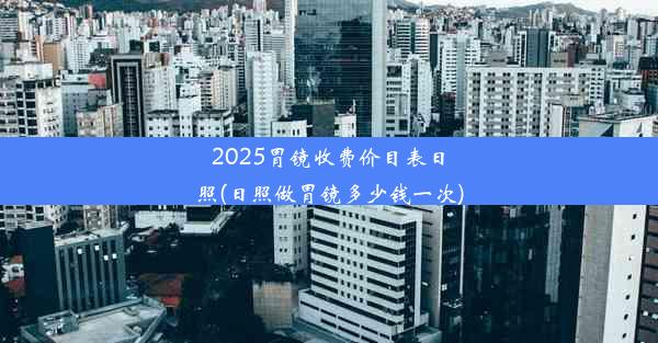 2025胃镜收费价目表日照(日照做胃镜多少钱一次)