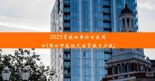 2025胃镜收费价目表周口(周口中医院无痛胃镜多少钱)