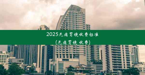 2025无痛胃镜收费标准(无痛胃镜 收费)