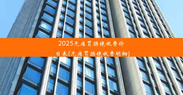 2025无痛胃肠镜收费价目表(无痛胃肠镜收费明细)