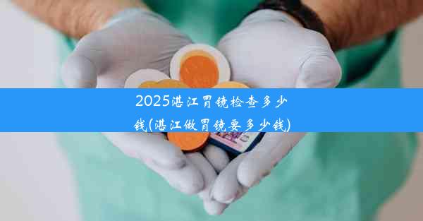 <b>2025湛江胃镜检查多少钱(湛江做胃镜要多少钱)</b>