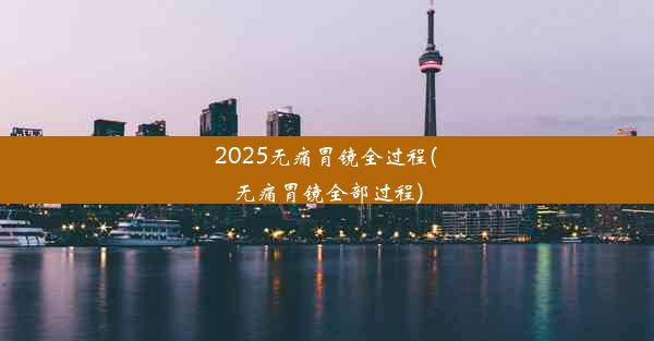 2025无痛胃镜全过程(无痛胃镜全部过程)