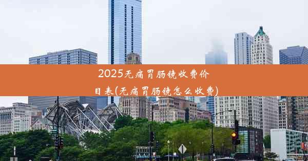 2025无痛胃肠镜收费价目表(无痛胃肠镜怎么收费)