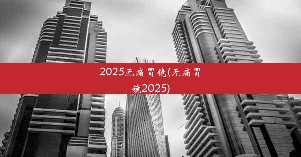 <b>2025无痛胃镜(无痛胃镜2025)</b>