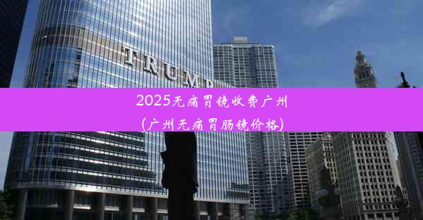 2025无痛胃镜收费广州(广州无痛胃肠镜价格)