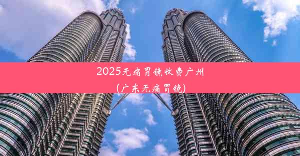 2025无痛胃镜收费广州(广东无痛胃镜)