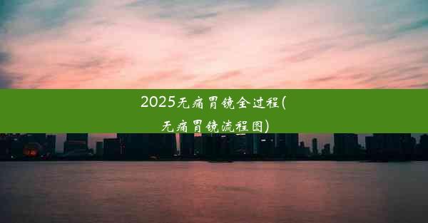 2025无痛胃镜全过程(无痛胃镜流程图)