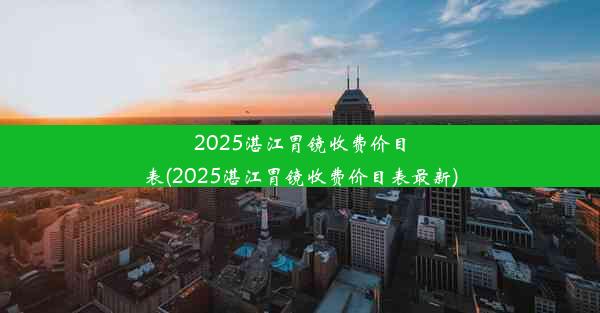 2025湛江胃镜收费价目表(2025湛江胃镜收费价目表最新)