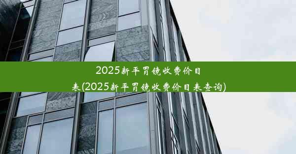 <b>2025新平胃镜收费价目表(2025新平胃镜收费价目表查询)</b>