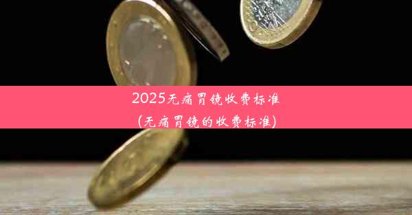 2025无痛胃镜收费标准(无痛胃镜的收费标准)