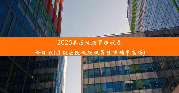 2025县医院肠胃镜收费价目表(县级医院做肠镜胃镜准确率高吗)