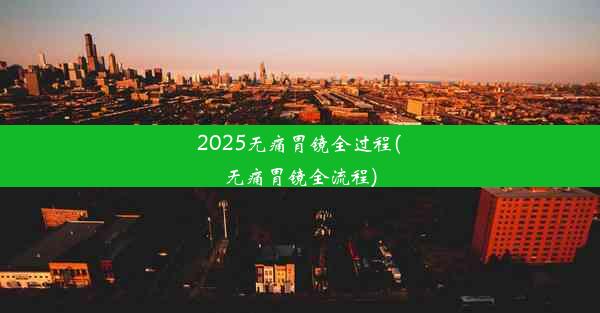 2025无痛胃镜全过程(无痛胃镜全流程)