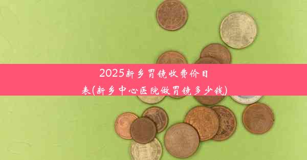 2025新乡胃镜收费价目表(新乡中心医院做胃镜多少钱)