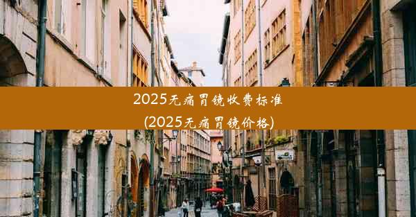 2025无痛胃镜收费标准(2025无痛胃镜价格)