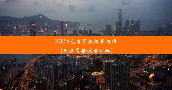 2025无痛胃镜收费标准(无痛胃镜收费明细)