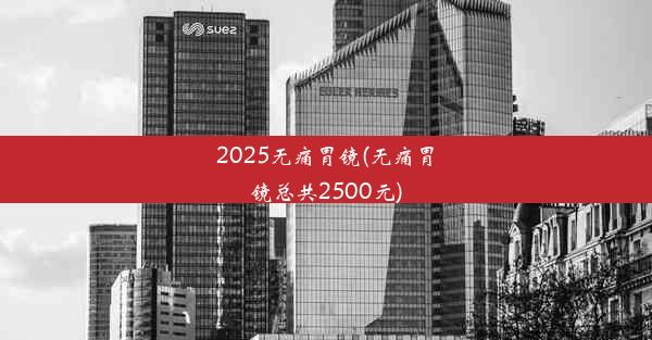 2025无痛胃镜(无痛胃镜总共2500元)