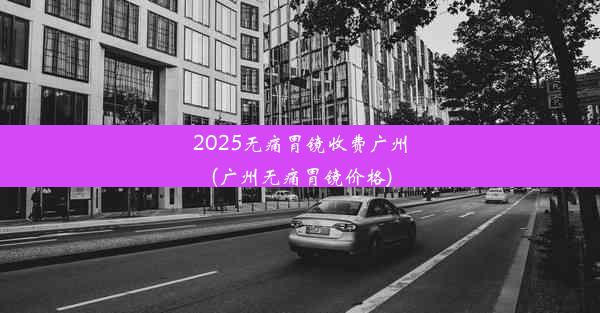 2025无痛胃镜收费广州(广州无痛胃镜价格)