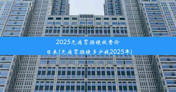 2025无痛胃肠镜收费价目表(无痛胃肠镜多少钱2025年)