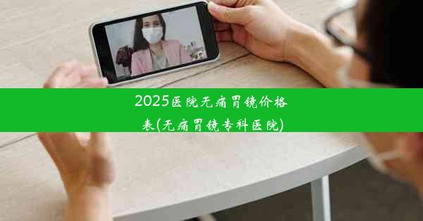 2025医院无痛胃镜价格表(无痛胃镜专科医院)