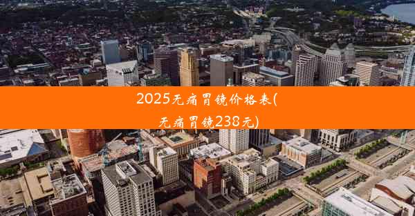 2025无痛胃镜价格表(无痛胃镜238元)