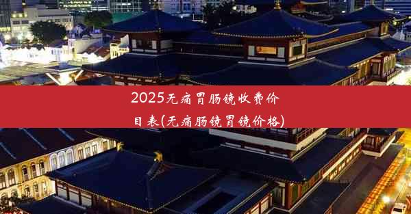 2025无痛胃肠镜收费价目表(无痛肠镜胃镜价格)