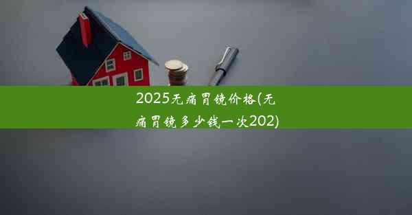 2025无痛胃镜价格(无痛胃镜多少钱一次202)