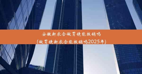 安徽新农合做胃镜能报销吗(做胃镜新农合能报销吗2025年)