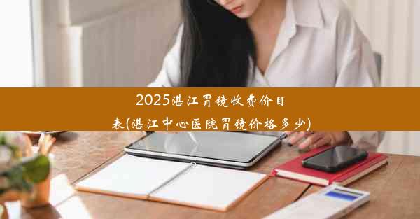 2025湛江胃镜收费价目表(湛江中心医院胃镜价格多少)