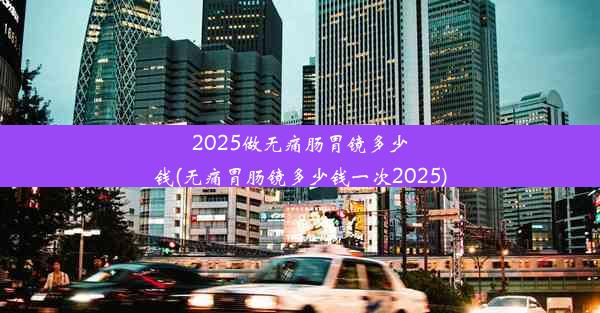 2025做无痛肠胃镜多少钱(无痛胃肠镜多少钱一次2025)