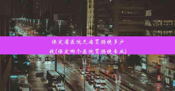 保定省医院无痛胃肠镜多少钱(保定哪个医院胃肠镜专业)