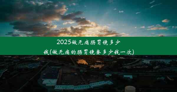 2025做无痛肠胃镜多少钱(做无痛的肠胃镜要多少钱一次)