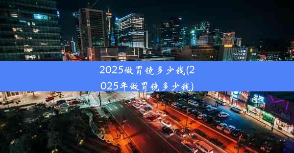 2025做胃镜多少钱(2025年做胃镜多少钱)