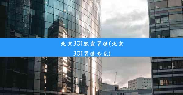 北京301胶囊胃镜(北京301胃镜专家)