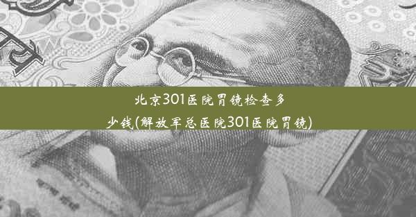 北京301医院胃镜检查多少钱(解放军总医院301医院胃镜)