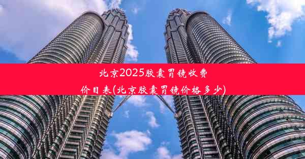 北京2025胶囊胃镜收费价目表(北京胶囊胃镜价格多少)