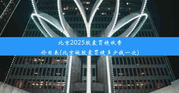 北京2025胶囊胃镜收费价目表(北京做胶囊胃镜多少钱一次)