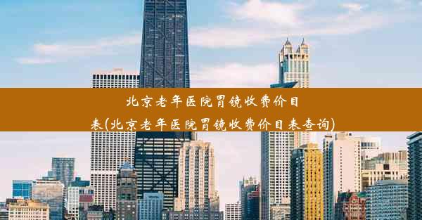 北京老年医院胃镜收费价目表(北京老年医院胃镜收费价目表查询)