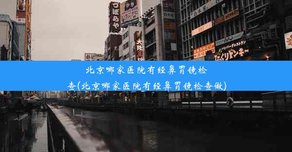 <b>北京哪家医院有经鼻胃镜检查(北京哪家医院有经鼻胃镜检查做)</b>