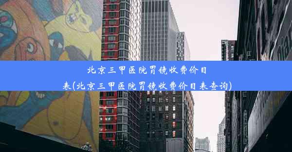 北京三甲医院胃镜收费价目表(北京三甲医院胃镜收费价目表查询)