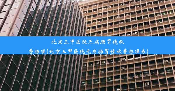 北京三甲医院无痛肠胃镜收费标准(北京三甲医院无痛肠胃镜收费标准表)