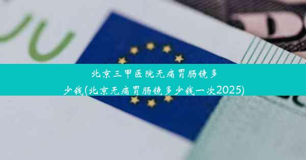 北京三甲医院无痛胃肠镜多少钱(北京无痛胃肠镜多少钱一次2025)