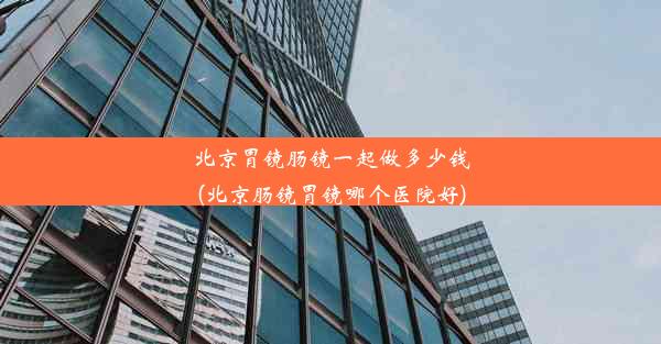 北京胃镜肠镜一起做多少钱(北京肠镜胃镜哪个医院好)